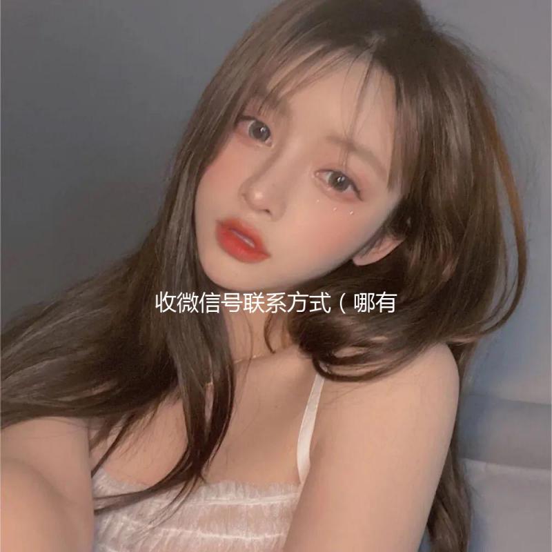 收微信号联系方式（哪有收微信号的电话嘛）