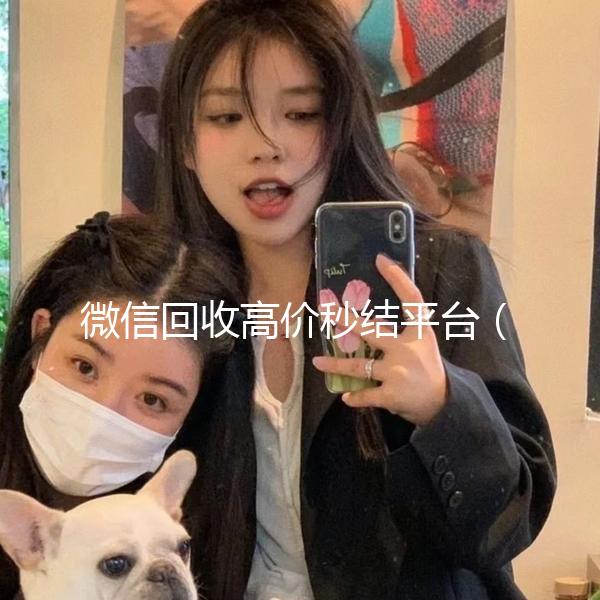 微信回收高价秒结平台（高价回收微信秒结账）